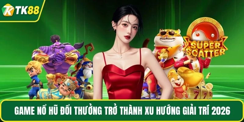 Game nổ hũ đổi thưởng trở thành xu hướng giải trí 2026 Game nổ hũ đổi thưởng trở thành xu hướng giải trí 2026