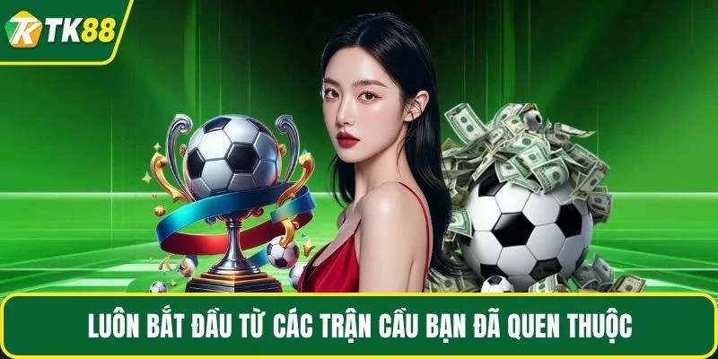 Luôn bắt đầu từ các trận cầu bạn đã quen thuộc Luôn bắt đầu từ các trận cầu bạn đã quen thuộc
